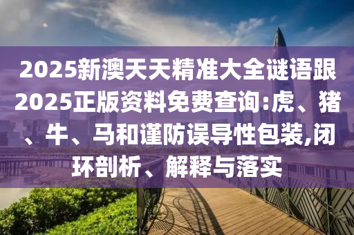 2025新澳天天精準(zhǔn)大全謎語跟2025正版資料免費查詢:虎、豬、牛、馬和謹(jǐn)防誤導(dǎo)性包裝,閉環(huán)剖析、解釋與落實